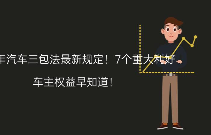 2022年汽车三包法最新规定！7个重大利好!车主权益早知道！