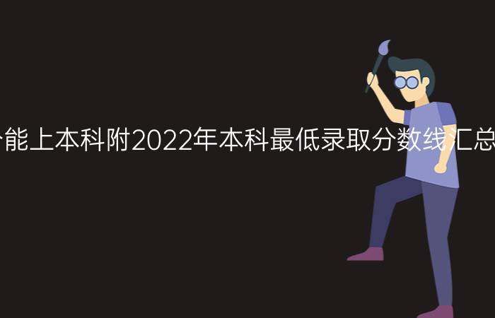 2023年多少分能上本科附2022年本科最低录取分数线汇总