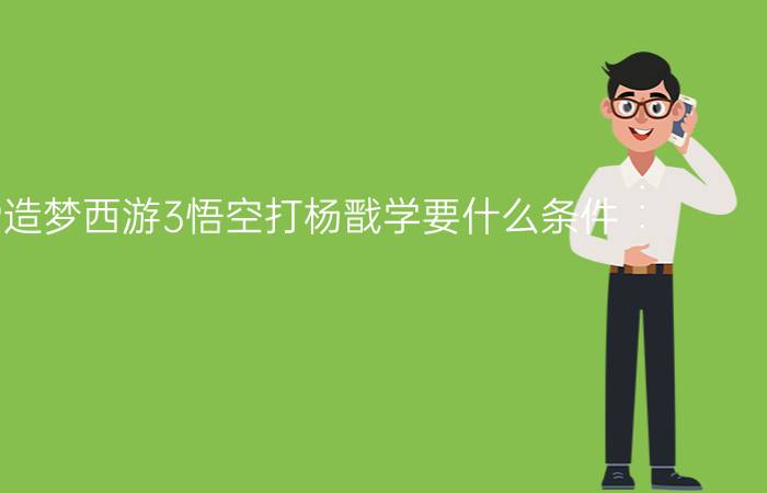 4399造梦西游3悟空打杨戬学要什么条件（（技能是嗜血、七十二斩、烈焰风暴、筋斗云、火眼金睛））