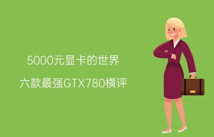 5000元显卡的世界：六款最强GTX780横评