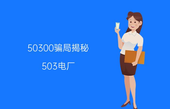 50300骗局揭秘（503电厂）