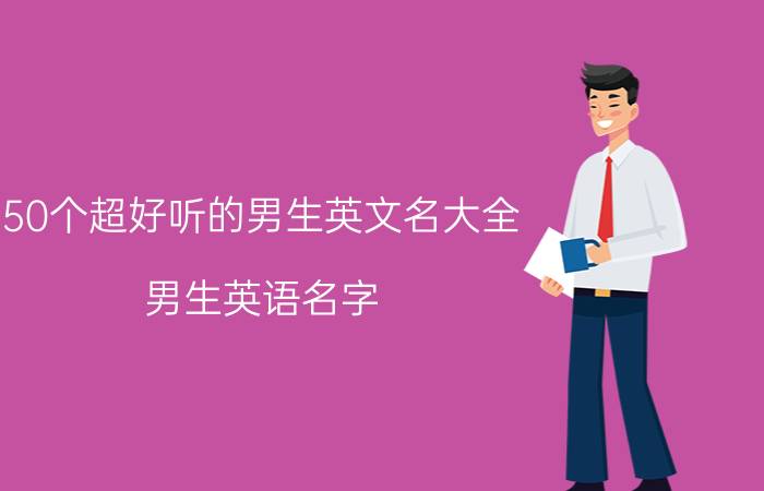 50个超好听的男生英文名大全(男生英语名字)