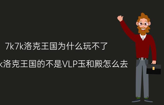 7k7k洛克王国为什么玩不了（7k7k洛克王国的不是VLP玉和殿怎么去）