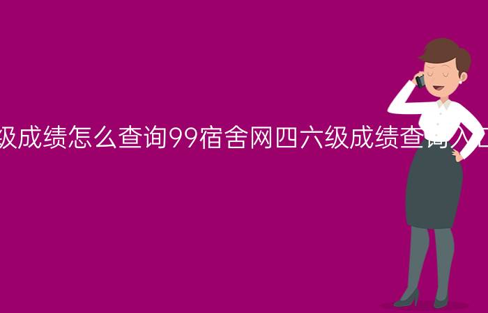 99宿舍网四六级成绩怎么查询99宿舍网四六级成绩查询入口