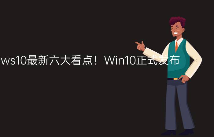 Windows10最新六大看点！Win10正式发布