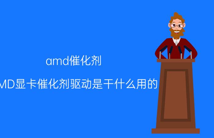 amd催化剂（AMD显卡催化剂驱动是干什么用的）