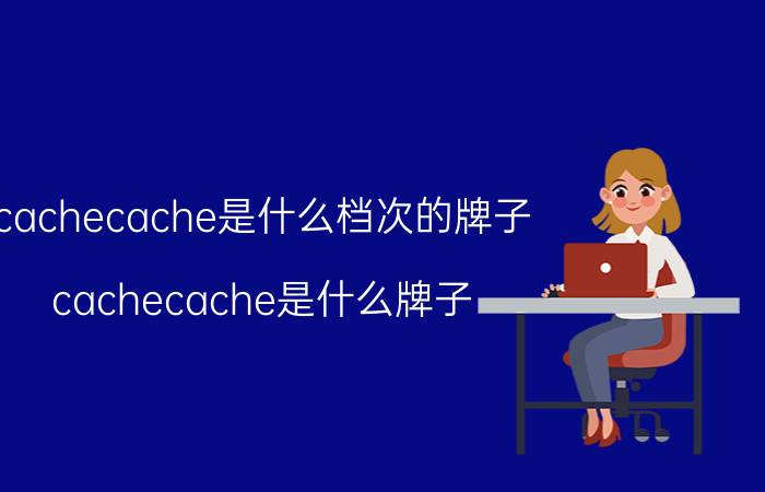 cachecache是什么档次的牌子（cachecache是什么牌子）