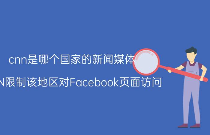 cnn是哪个国家的新闻媒体（CNN限制该地区对Facebook页面访问）