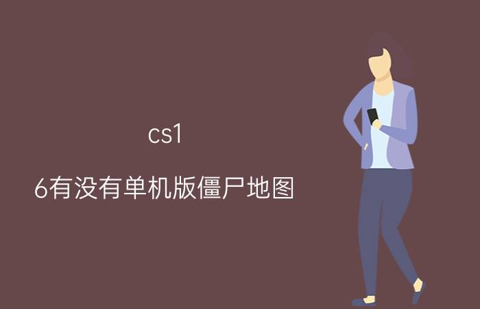 cs1.6有没有单机版僵尸地图（谁有CS1.6的僵尸地图包！！）