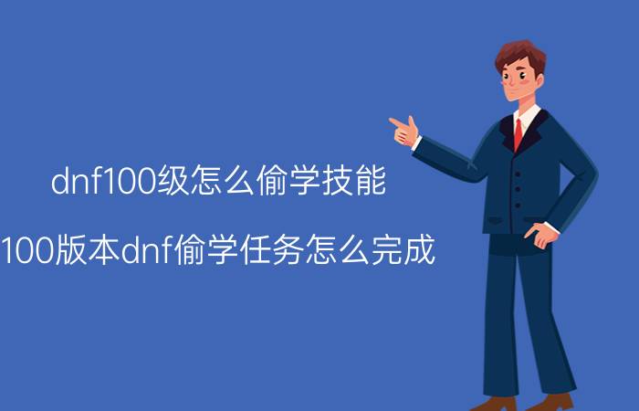 dnf100级怎么偷学技能（100版本dnf偷学任务怎么完成）