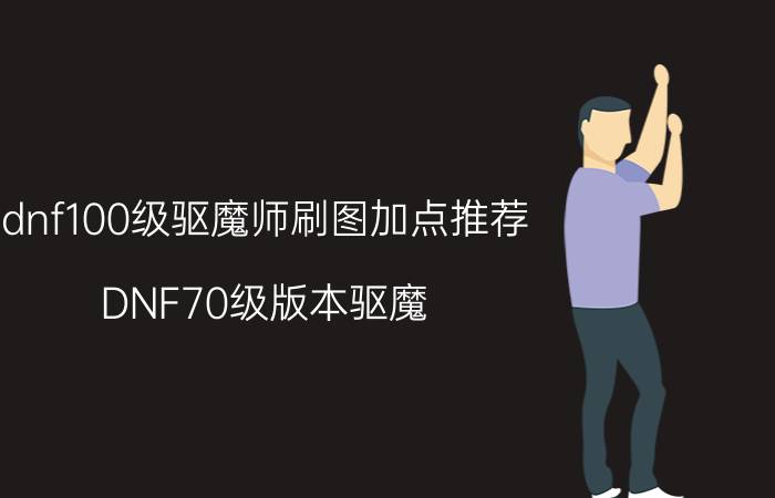 dnf100级驱魔师刷图加点推荐（DNF70级版本驱魔（力驱）刷图加点,一定要正确.）