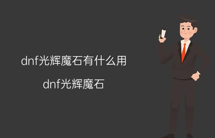 dnf光辉魔石有什么用（dnf光辉魔石）