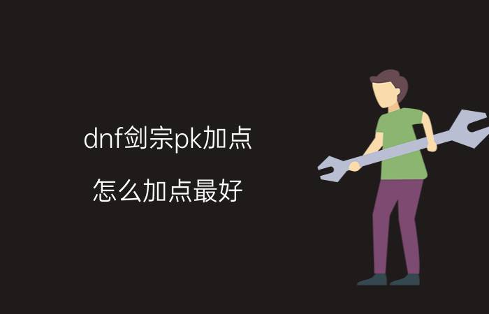 dnf剑宗pk加点（怎么加点最好）