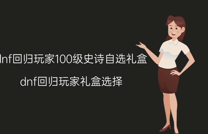 dnf回归玩家100级史诗自选礼盒（dnf回归玩家礼盒选择）