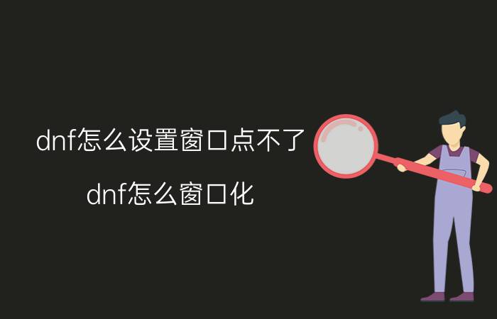 dnf怎么设置窗口点不了（dnf怎么窗口化）