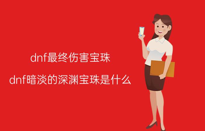 dnf最终伤害宝珠（dnf暗淡的深渊宝珠是什么）