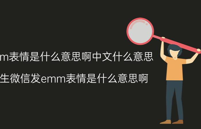 emm表情是什么意思啊中文什么意思,女生微信发emm表情是什么意思啊