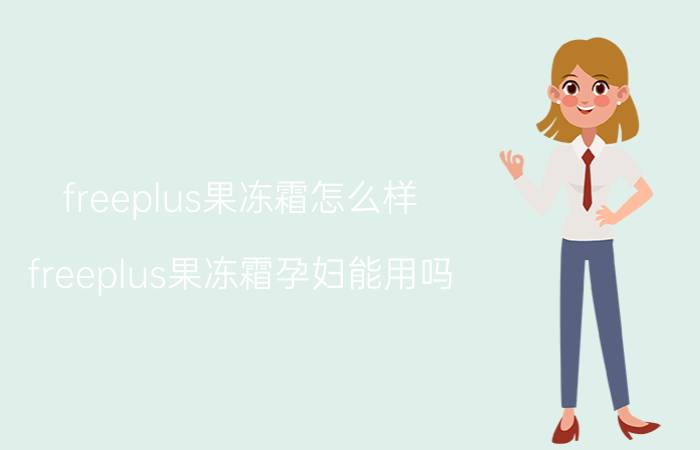 freeplus果冻霜怎么样？freeplus果冻霜孕妇能用吗