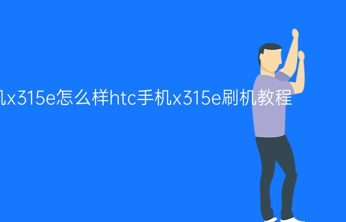 htc手机x315e怎么样htc手机x315e刷机教程