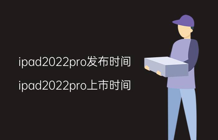 ipad2022pro发布时间（ipad2022pro上市时间）