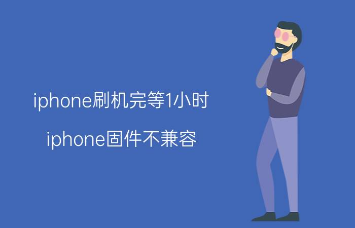 iphone刷机完等1小时（iphone固件不兼容）