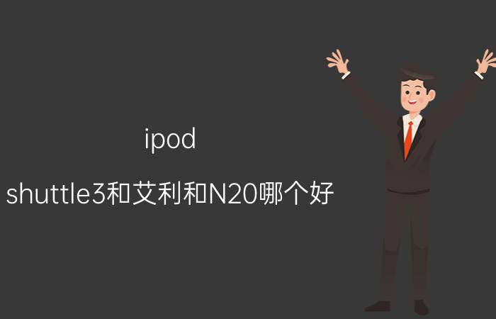 ipod（shuttle3和艾利和N20哪个好）