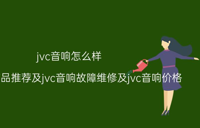 jvc音响怎么样（jvc著名产品推荐及jvc音响故障维修及jvc音响价格）