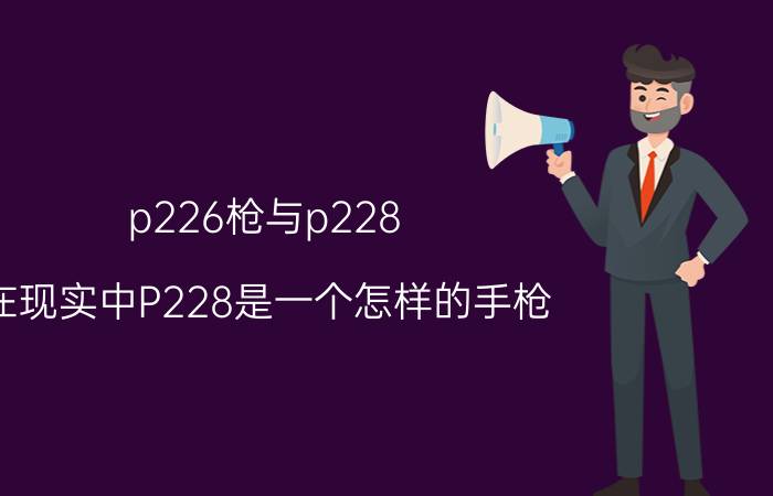 p226枪与p228（在现实中P228是一个怎样的手枪）