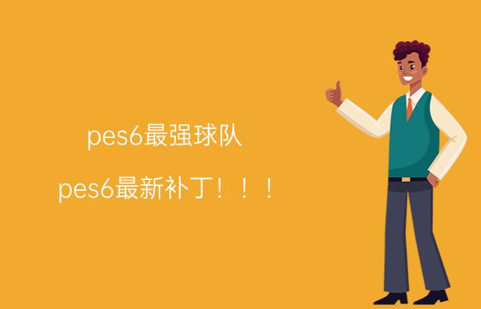 pes6最强球队（pes6最新补丁！！！）