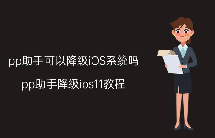 pp助手可以降级iOS系统吗(pp助手降级ios11教程)