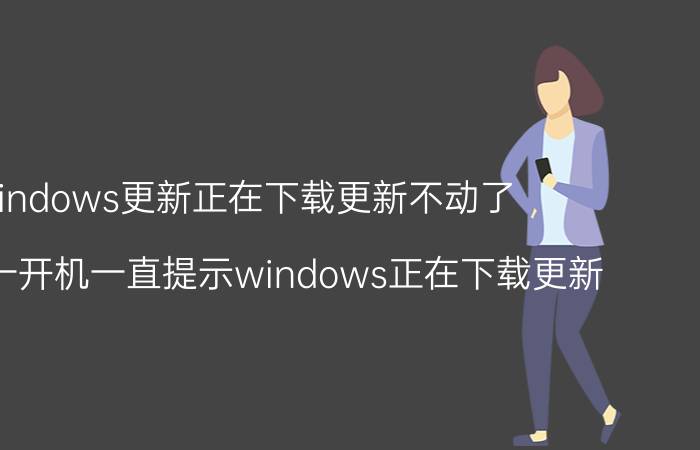 windows更新正在下载更新不动了（为什么一开机一直提示windows正在下载更新）