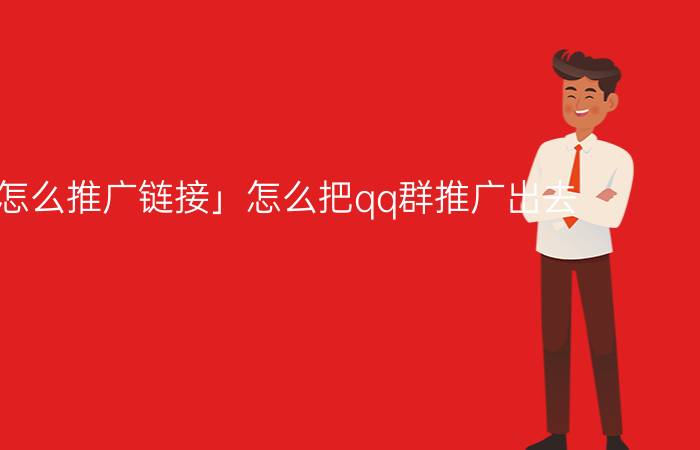 「qq群怎么推广链接」怎么把qq群推广出去