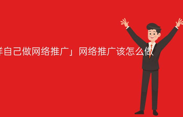 「怎么样自己做网络推广」网络推广该怎么做