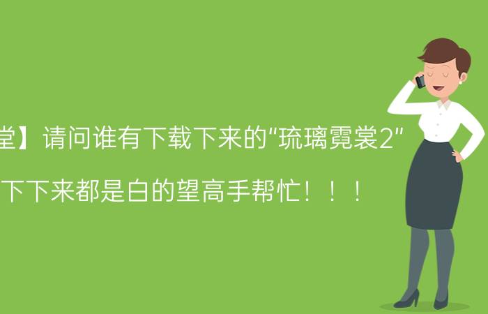 【彩虹堂】请问谁有下载下来的“琉璃霓裳2”（我下下来都是白的望高手帮忙！！！）