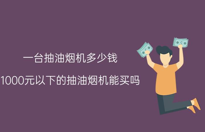 一台抽油烟机多少钱（1000元以下的抽油烟机能买吗）