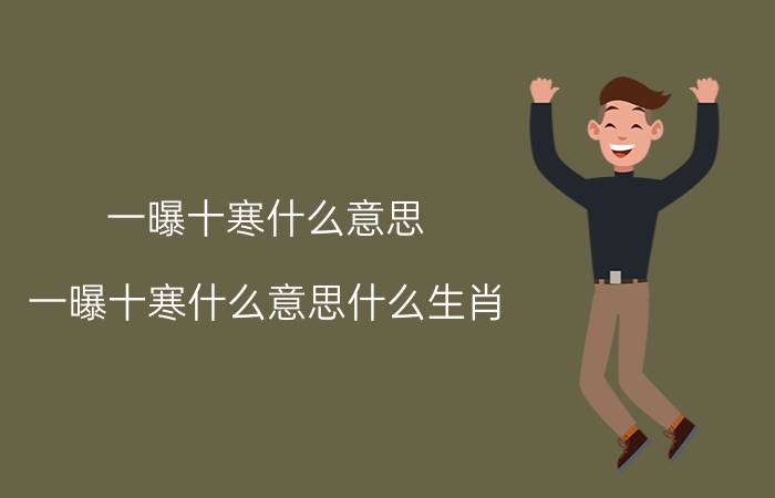 一曝十寒什么意思(一曝十寒什么意思什么生肖)