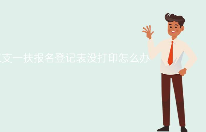 三支一扶报名登记表没打印怎么办