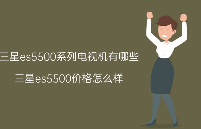 三星es5500系列电视机有哪些？三星es5500价格怎么样