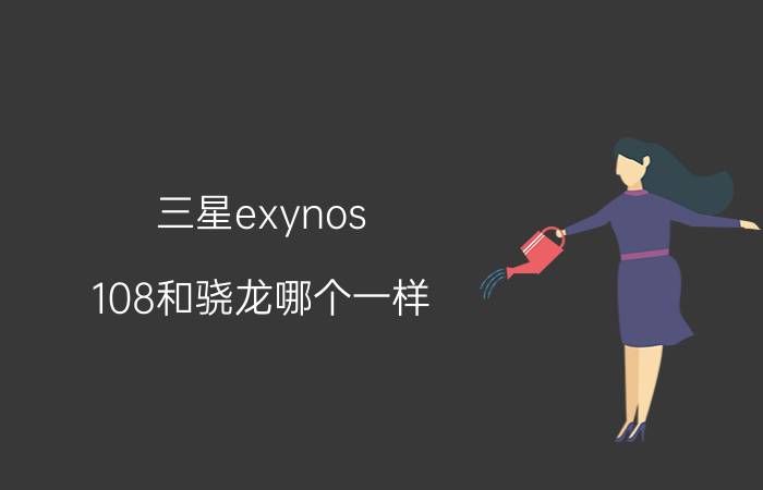 三星exynos（108和骁龙哪个一样）