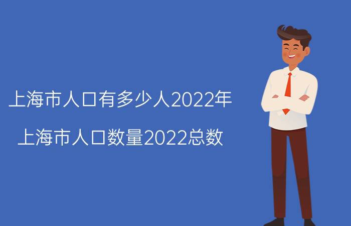 上海市人口有多少人2022年？上海市人口数量2022总数