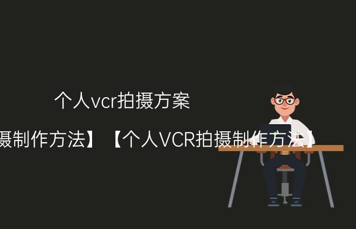 个人vcr拍摄方案（【VCR拍摄制作方法】【个人VCR拍摄制作方法】）