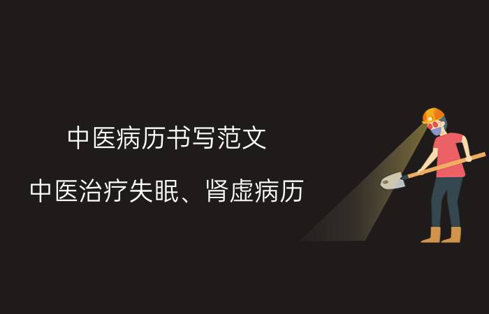 中医病历书写范文(中医治疗失眠、肾虚病历)