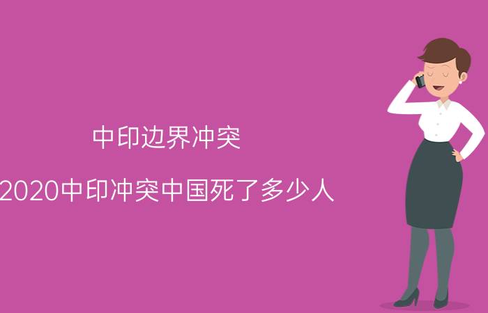 中印边界冲突（2020中印冲突中国死了多少人）