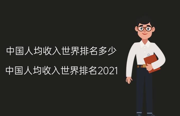 中国人均收入世界排名多少（中国人均收入世界排名2021）