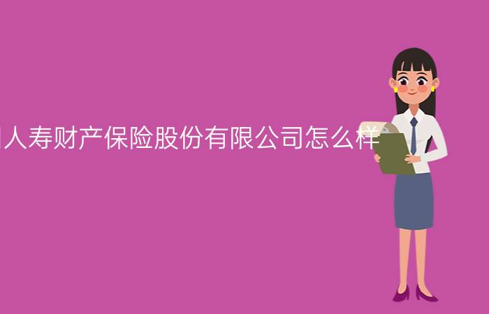 中国人寿财产保险股份有限公司怎么样？