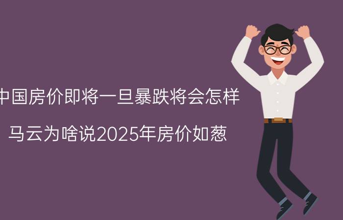 中国房价即将一旦暴跌将会怎样（马云为啥说2025年房价如葱）