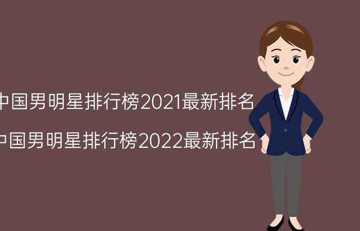 中国男明星排行榜2021最新排名（中国男明星排行榜2022最新排名）