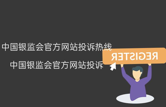 中国银监会官方网站投诉热线(中国银监会官方网站投诉)