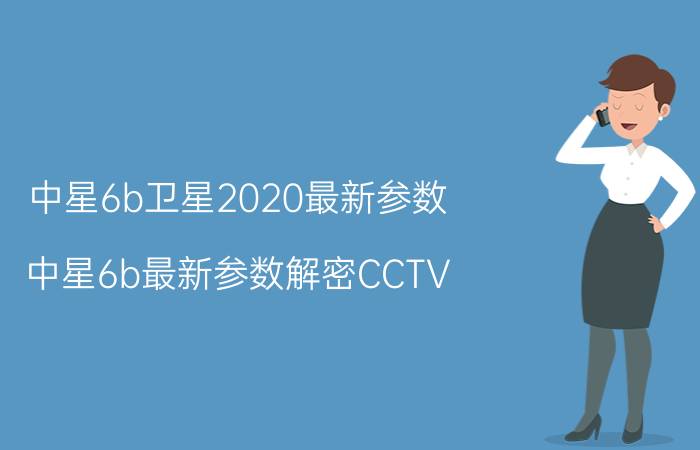 中星6b卫星2020最新参数（中星6b最新参数解密CCTV-1本振频率是否要升级）