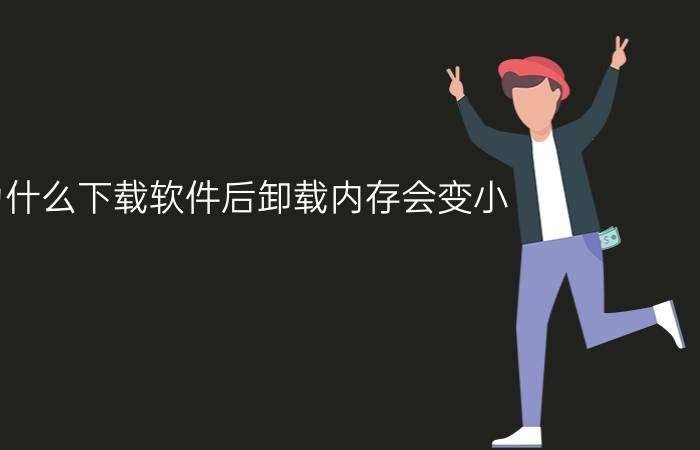 为什么下载软件后卸载内存会变小